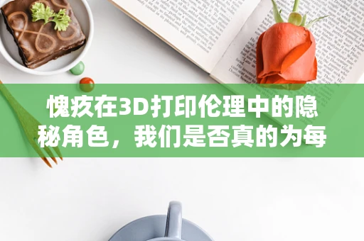 愧疚在3D打印伦理中的隐秘角色，我们是否真的为每一次‘复制’感到内疚？