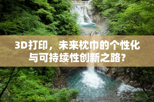 3D打印，未来枕巾的个性化与可持续性创新之路？