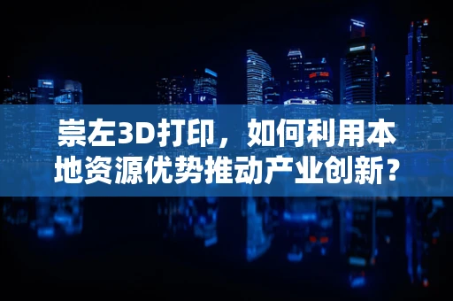 崇左3D打印，如何利用本地资源优势推动产业创新？