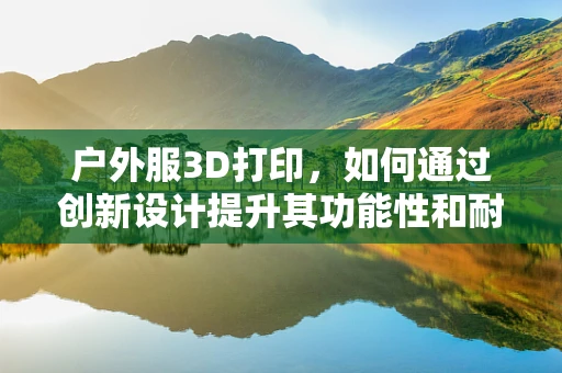 户外服3D打印，如何通过创新设计提升其功能性和耐用性？