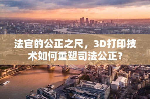 法官的公正之尺，3D打印技术如何重塑司法公正？