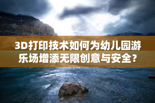 3D打印技术如何为幼儿园游乐场增添无限创意与安全？