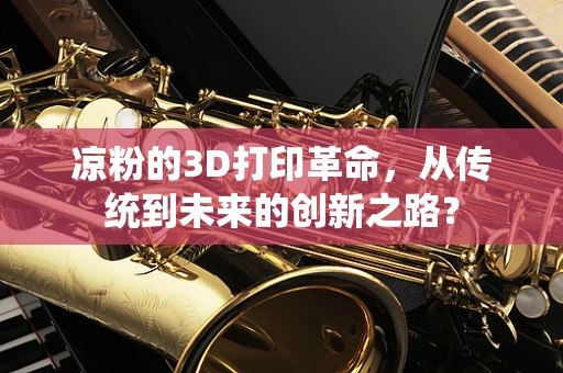凉粉的3D打印革命，从传统到未来的创新之路？