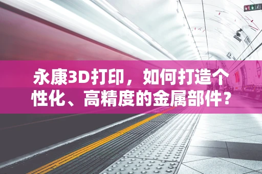 永康3D打印，如何打造个性化、高精度的金属部件？