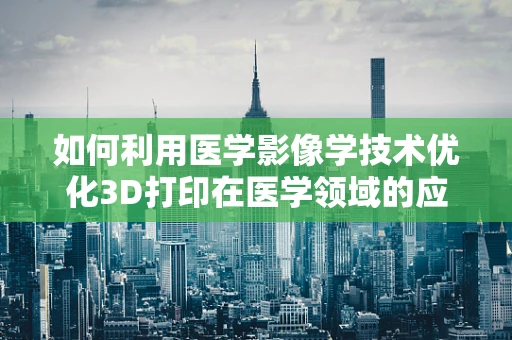 如何利用医学影像学技术优化3D打印在医学领域的应用？