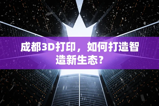 成都3D打印，如何打造智造新生态？