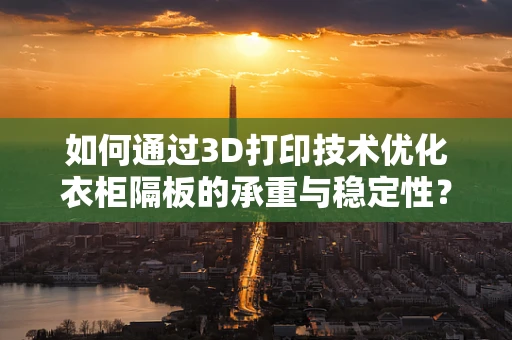 如何通过3D打印技术优化衣柜隔板的承重与稳定性？