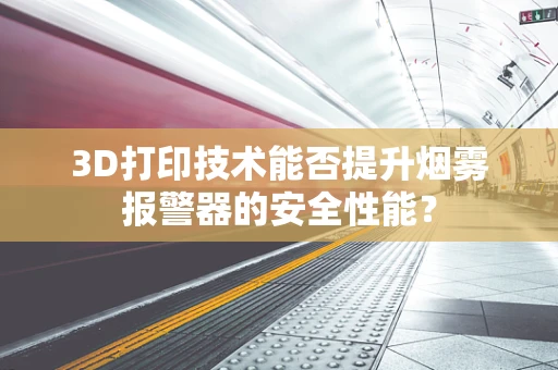 3D打印技术能否提升烟雾报警器的安全性能？