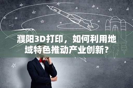 濮阳3D打印，如何利用地域特色推动产业创新？