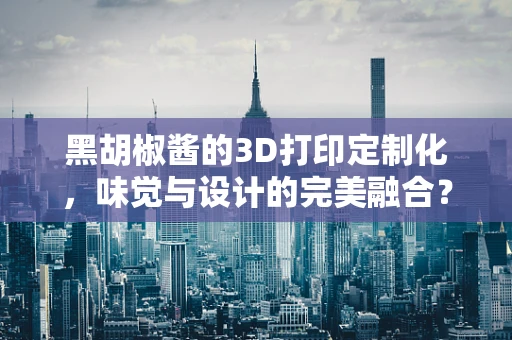 黑胡椒酱的3D打印定制化，味觉与设计的完美融合？