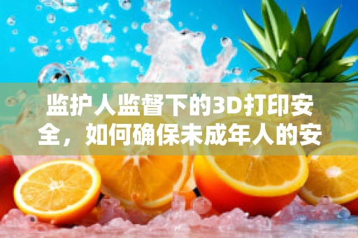 监护人监督下的3D打印安全，如何确保未成年人的安全使用？