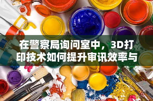 在警察局询问室中，3D打印技术如何提升审讯效率与安全？