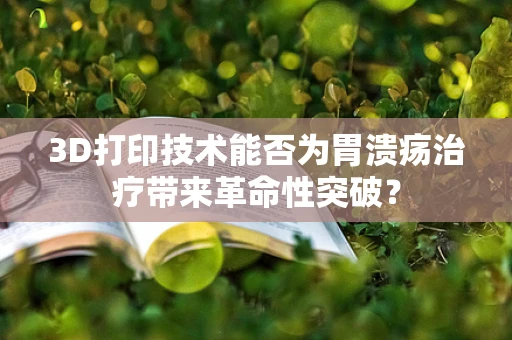 3D打印技术能否为胃溃疡治疗带来革命性突破？