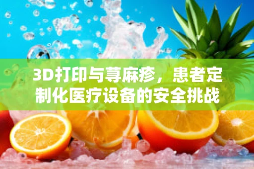 3D打印与荨麻疹，患者定制化医疗设备的安全挑战