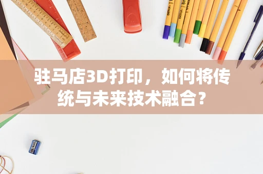 驻马店3D打印，如何将传统与未来技术融合？