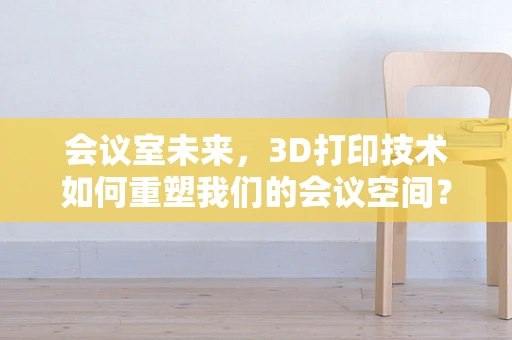 会议室未来，3D打印技术如何重塑我们的会议空间？