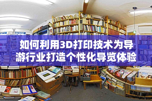 如何利用3D打印技术为导游行业打造个性化导览体验？