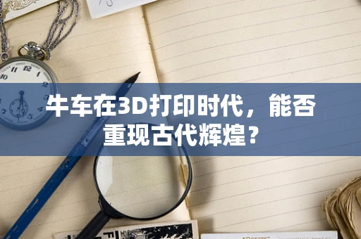 牛车在3D打印时代，能否重现古代辉煌？