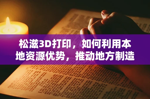 松滋3D打印，如何利用本地资源优势，推动地方制造业创新？