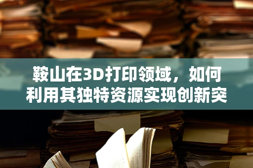 鞍山在3D打印领域，如何利用其独特资源实现创新突破？