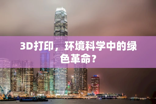 3D打印，环境科学中的绿色革命？