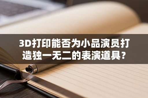 3D打印能否为小品演员打造独一无二的表演道具？