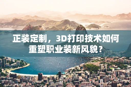 正装定制，3D打印技术如何重塑职业装新风貌？