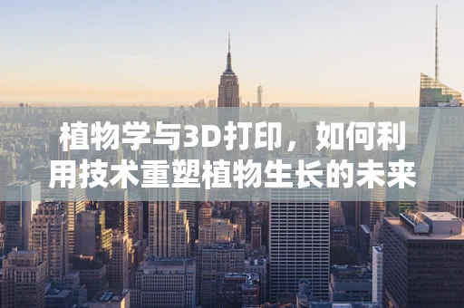 植物学与3D打印，如何利用技术重塑植物生长的未来？