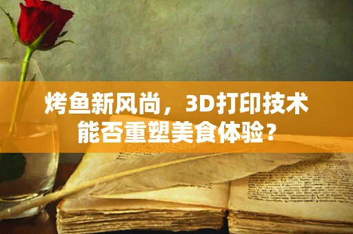 烤鱼新风尚，3D打印技术能否重塑美食体验？