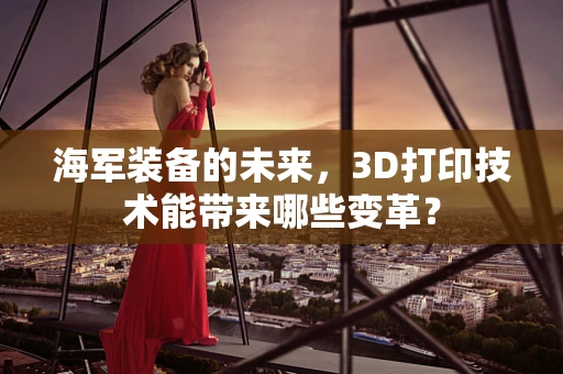 海军装备的未来，3D打印技术能带来哪些变革？