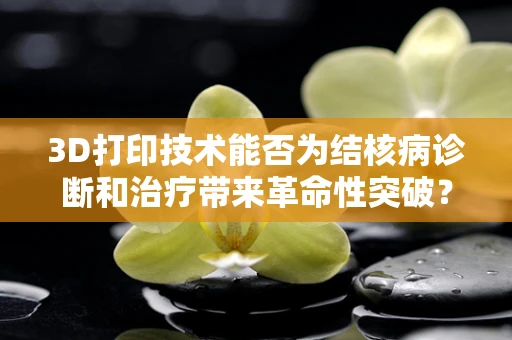 3D打印技术能否为结核病诊断和治疗带来革命性突破？