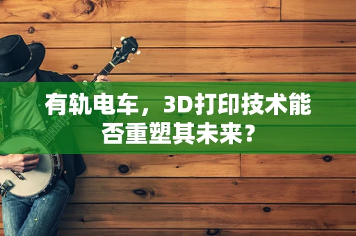 有轨电车，3D打印技术能否重塑其未来？