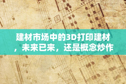 建材市场中的3D打印建材，未来已来，还是概念炒作？