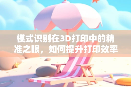 模式识别在3D打印中的精准之眼，如何提升打印效率与质量？
