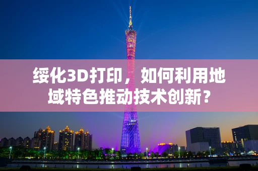 绥化3D打印，如何利用地域特色推动技术创新？