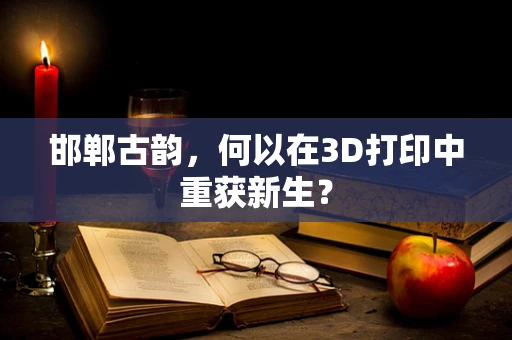 邯郸古韵，何以在3D打印中重获新生？
