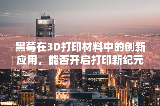 黑莓在3D打印材料中的创新应用，能否开启打印新纪元？