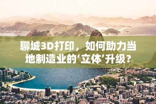 聊城3D打印，如何助力当地制造业的‘立体’升级？