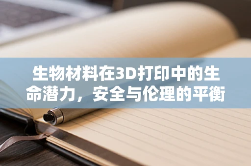 生物材料在3D打印中的生命潜力，安全与伦理的平衡点何在？