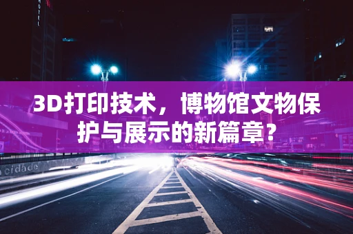 3D打印技术，博物馆文物保护与展示的新篇章？