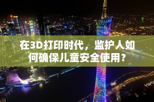 在3D打印时代，监护人如何确保儿童安全使用？