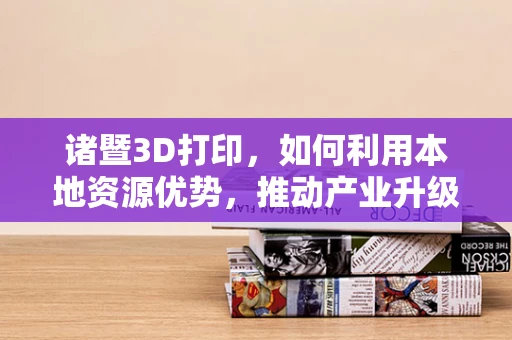 诸暨3D打印，如何利用本地资源优势，推动产业升级？