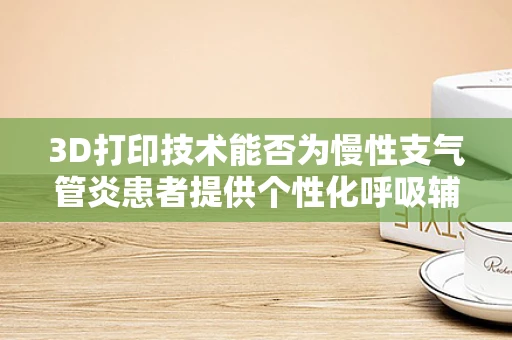 3D打印技术能否为慢性支气管炎患者提供个性化呼吸辅助装置？