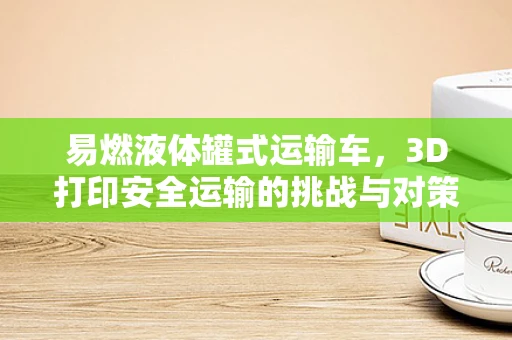 易燃液体罐式运输车，3D打印安全运输的挑战与对策？