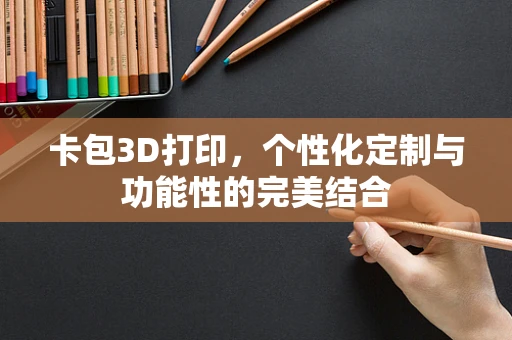 卡包3D打印，个性化定制与功能性的完美结合
