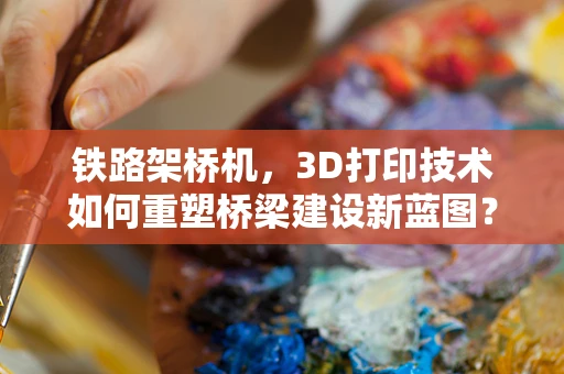 铁路架桥机，3D打印技术如何重塑桥梁建设新蓝图？