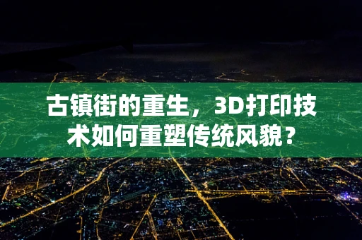 古镇街的重生，3D打印技术如何重塑传统风貌？