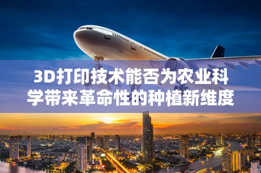 3D打印技术能否为农业科学带来革命性的种植新维度？
