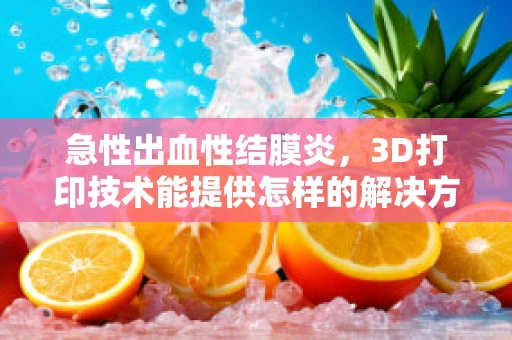 急性出血性结膜炎，3D打印技术能提供怎样的解决方案？