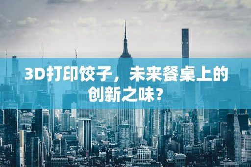 3D打印饺子，未来餐桌上的创新之味？
